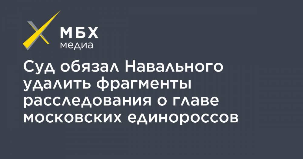 Суд обязал Навального удалить фрагменты расследования о главе московских единороссов