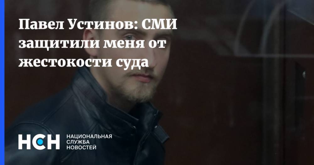 Павел Устинов: СМИ защитили меня от жестокости суда