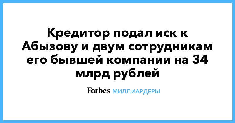 Кредитор подал иск к Абызову и двум сотрудникам его бывшей компании на 34 млрд рублей