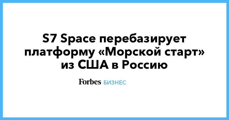 S7 Space перебазирует платформу «Морской старт» из США в Россию