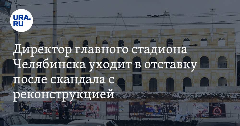 Директор главного стадиона Челябинска уходит в отставку после скандала с реконструкцией