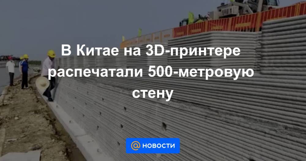 В Китае на 3D-принтере распечатали 500-метровую стену