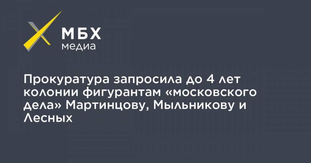 Прокуратура запросила до 4 лет колонии фигурантам «московского дела» Мартинцову, Мыльникову и Лесных