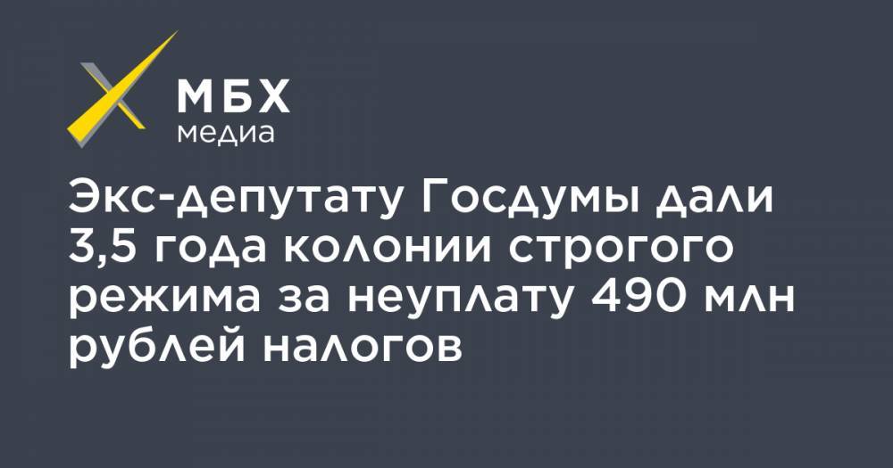 Экс-депутату Госдумы дали 3,5 года колонии строгого режима за неуплату 490 млн рублей налогов