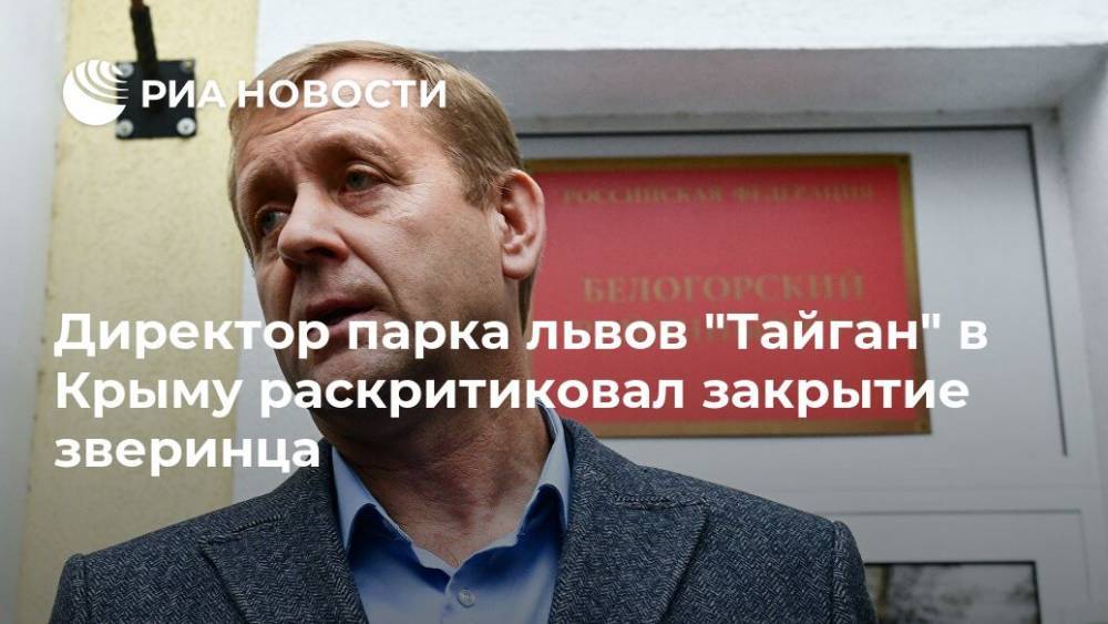 Директор парка львов "Тайган" в Крыму раскритиковал закрытие зверинца
