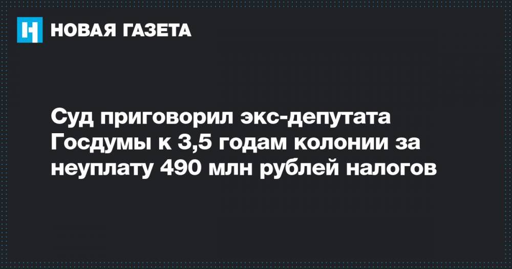 Суд приговорил экс-депутата Госдумы к 3,5 годам колонии за неуплату 490 млн рублей налогов