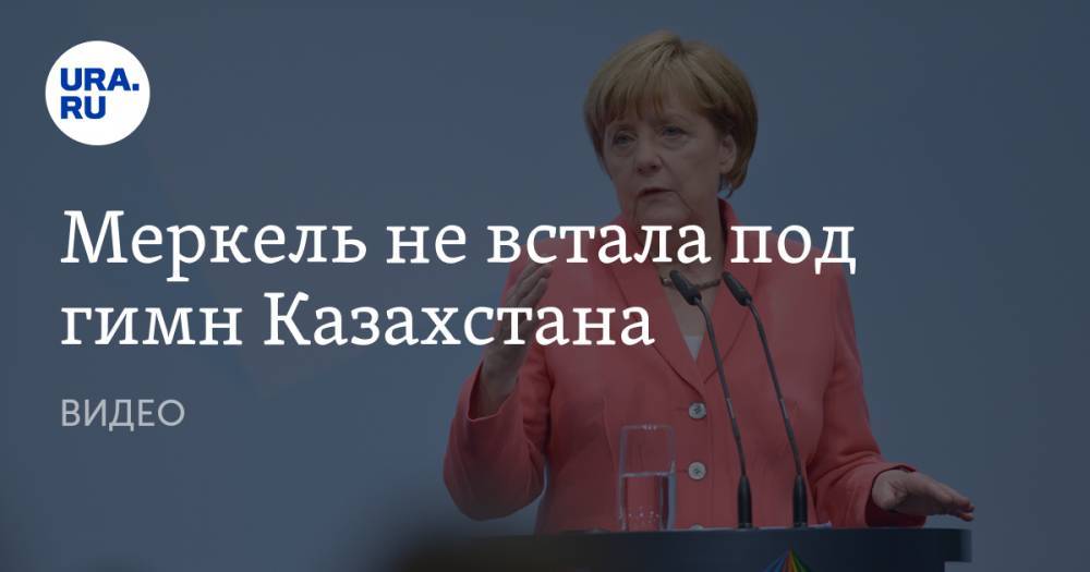 Меркель не встала под гимн Казахстана. ВИДЕО
