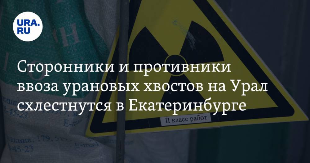 Сторонники и противники ввоза урановых хвостов на Урал схлестнутся в Екатеринбурге