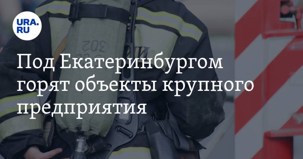 Под Екатеринбургом горят объекты крупного предприятия. Огонь может охватить несколько зданий
