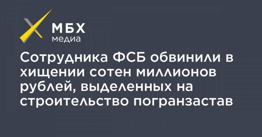 Сотрудника ФСБ обвинили в хищении сотен миллионов рублей, выделенных на строительство погранзастав