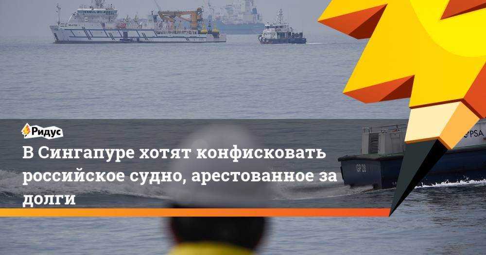 В Сингапуре хотят конфисковать российское судно, арестованное за долги
