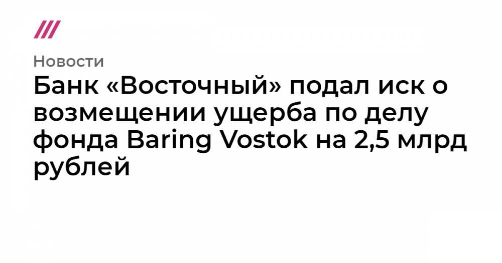 Банк «Восточный» подал иск о возмещении ущерба по делу фонда Baring Vostok на 2,5 млрд рублей