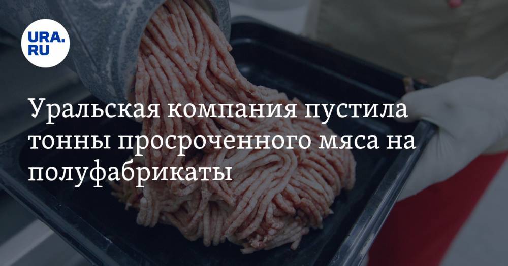 Уральская компания пустила тонны просроченного мяса на полуфабрикаты