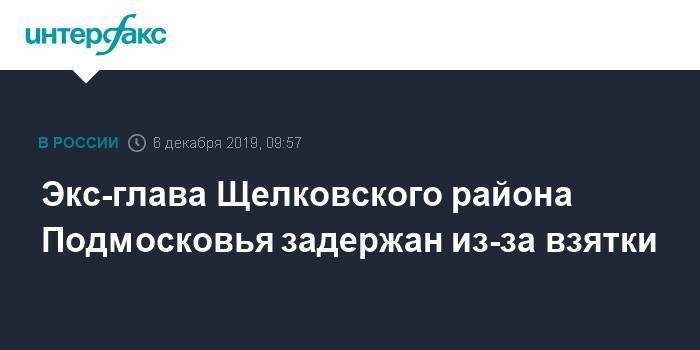 Экс-глава Щелковского района Подмосковья задержан из-за взятки