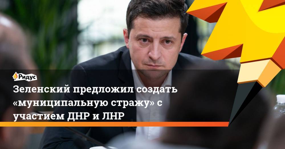 Зеленский предложил создать «муниципальную стражу» с участием ДНР и ЛНР