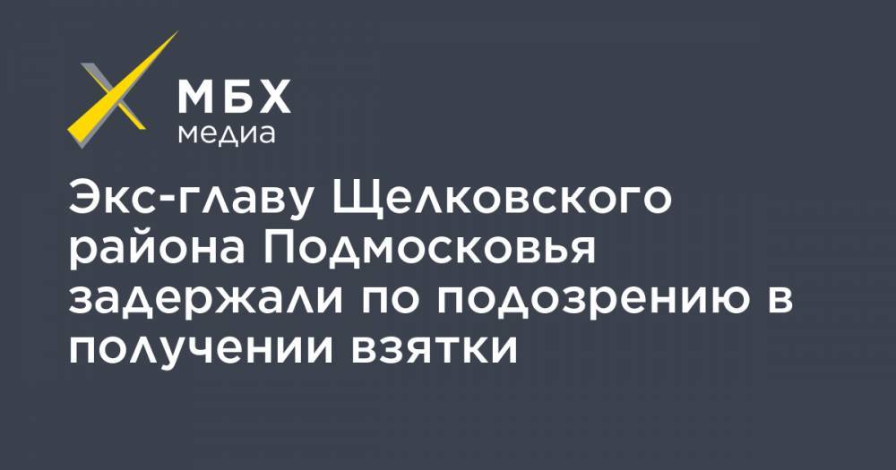 Экс-главу Щелковского района Подмосковья задержали по подозрению в получении взятки