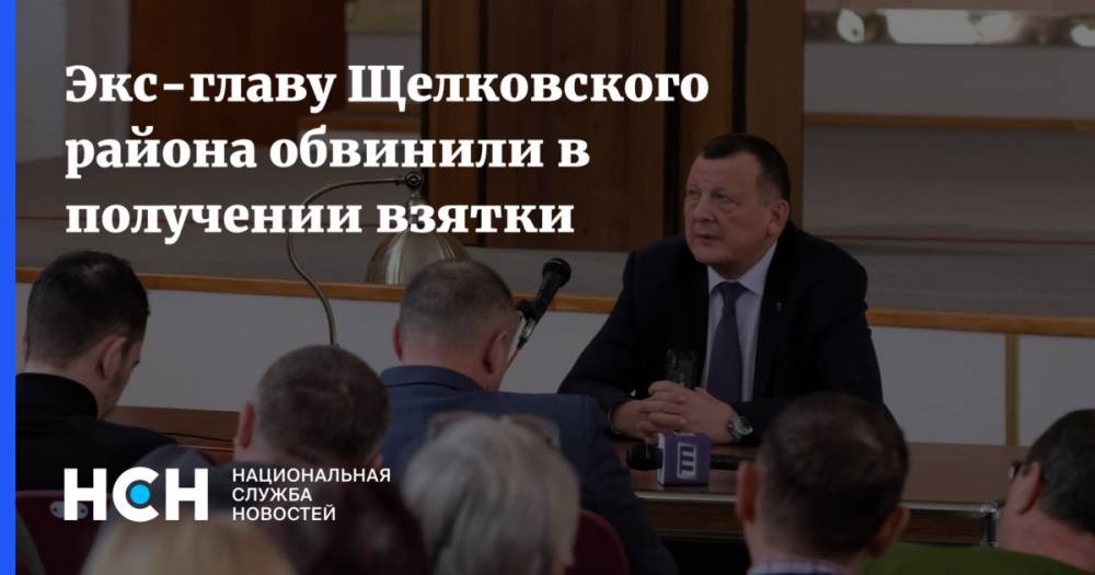 Экс-главу Щелковского района обвинили в получении взятки