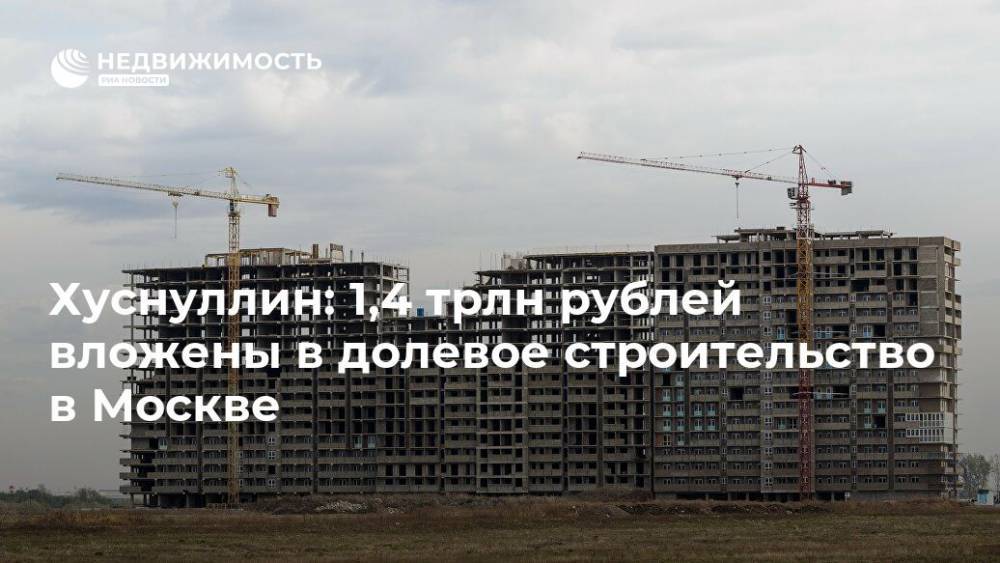 Хуснуллин: 1,4 трлн рублей вложены в долевое строительство в Москве