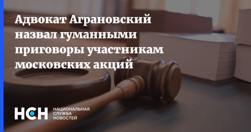 Адвокат Аграновский назвал гуманными приговоры участникам московских акций