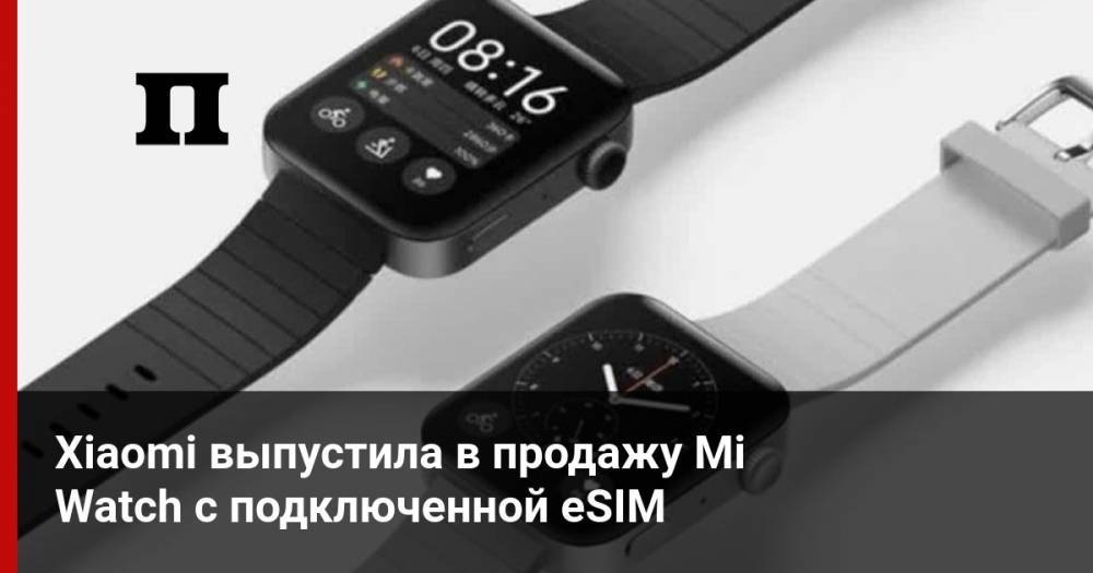 Xiaomi выпустила в продажу Mi Watch с подключенной eSIM