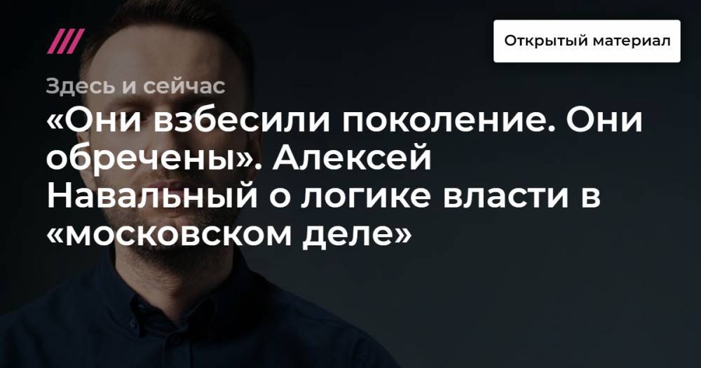 «Они взбесили поколение. Они обречены». Алексей Навальный о логике власти в «московском деле».