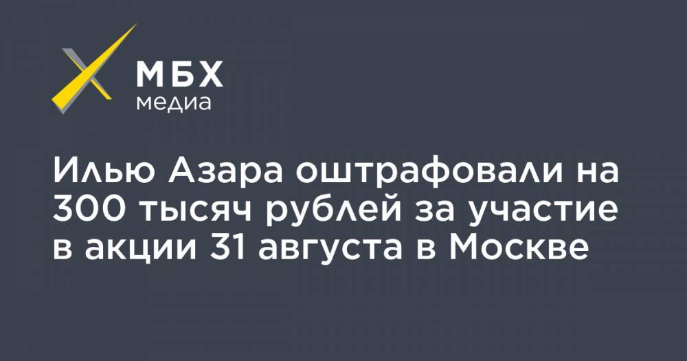 Илью Азара оштрафовали на 300 тысяч рублей за участие в акции 31 августа в Москве