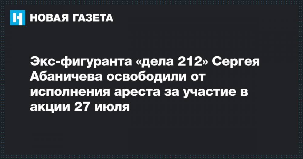 Экс-фигуранта «дела 212» Сергея Абаничева освободили от исполнения ареста за участие в акции 27 июля