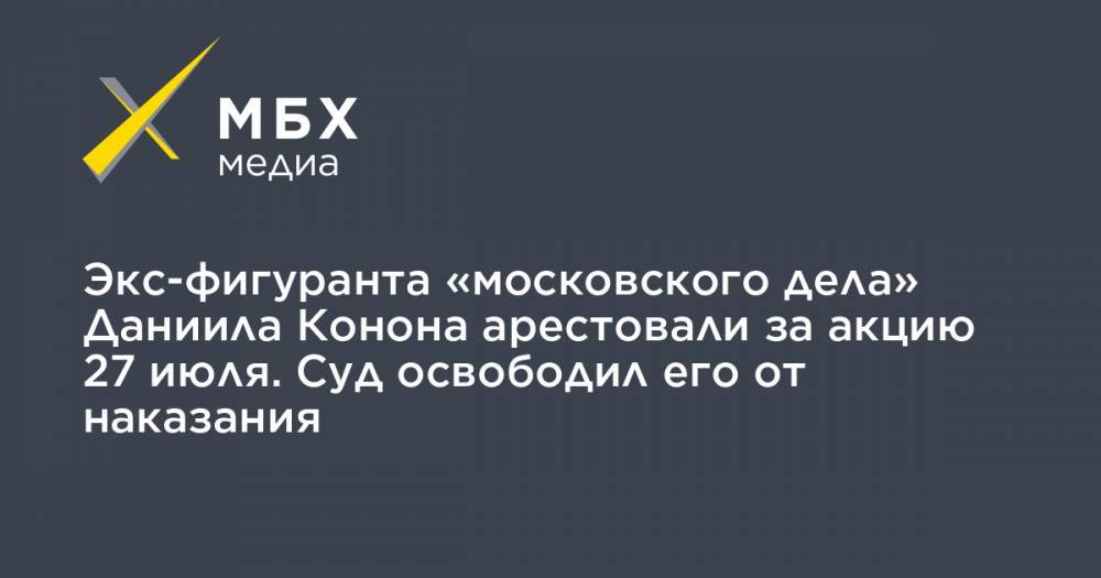 Экс-фигуранта «московского дела» Даниила Конона арестовали за акцию 27 июля. Суд освободил его от наказания