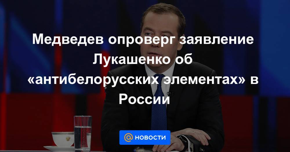 Медведев опроверг заявление Лукашенко об «антибелорусских элементах» в России