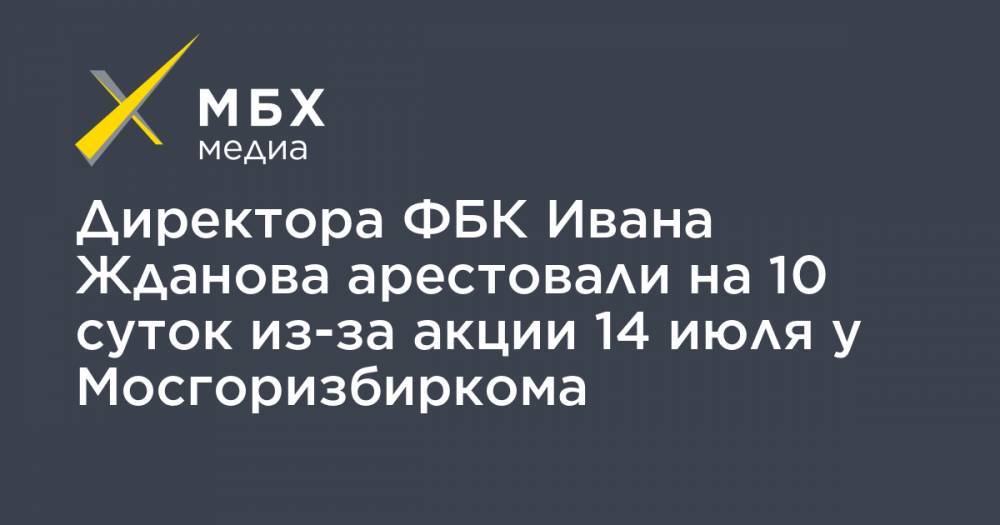 Директора ФБК Ивана Жданова арестовали на 10 суток из-за акции 14 июля у Мосгоризбиркома