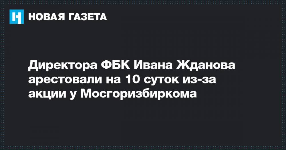 Директора ФБК Ивана Жданова арестовали на 10 суток из-за акции у Мосгоризбиркома