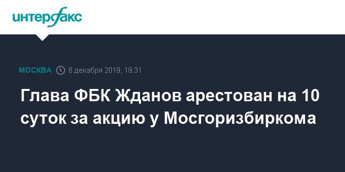 Глава ФБК Жданов арестован на 10 суток за акцию у Мосгоризбиркома