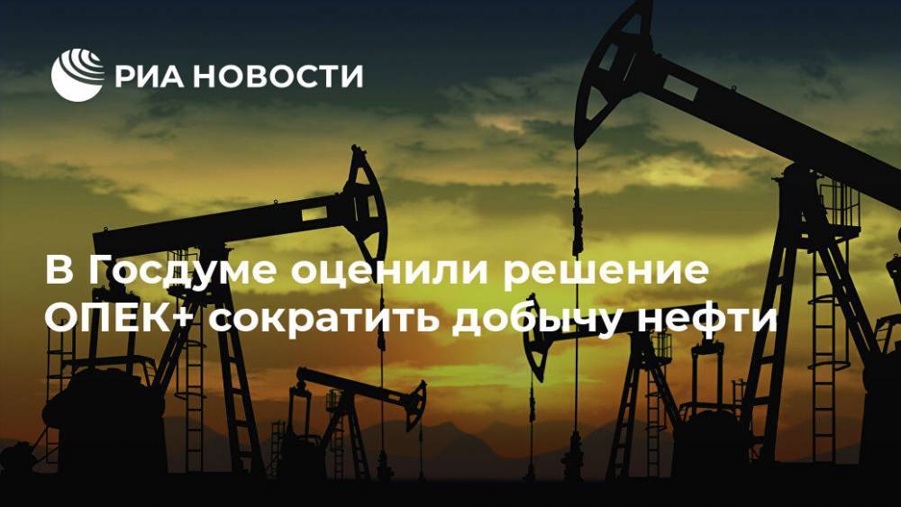В Госдуме оценили решение ОПЕК+ сократить добычу нефти