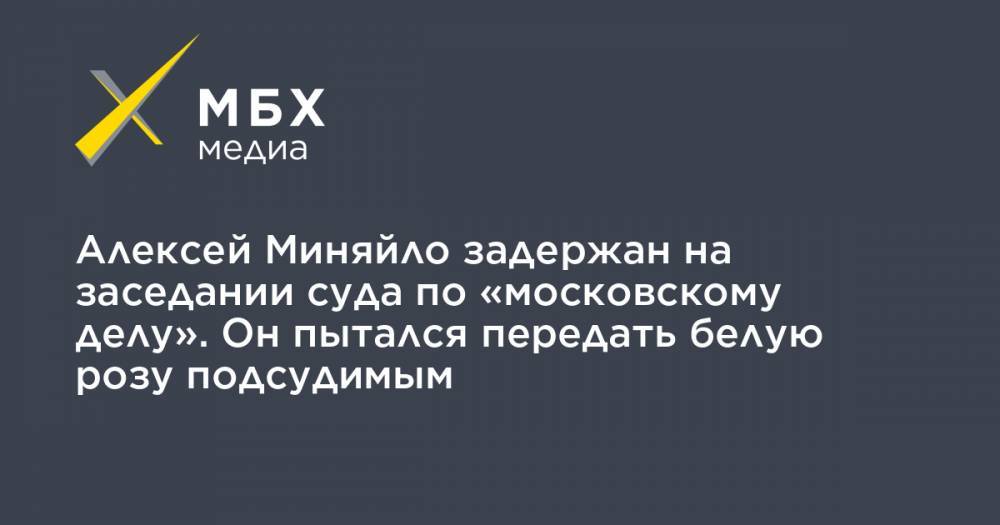 Алексей Миняйло задержан на заседании суда по «московскому делу». Он пытался передать белую розу подсудимым