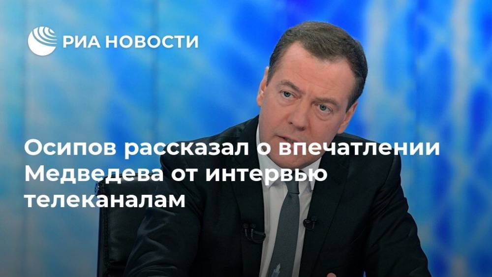 Осипов рассказал о впечатлении Медведева от интервью телеканалам
