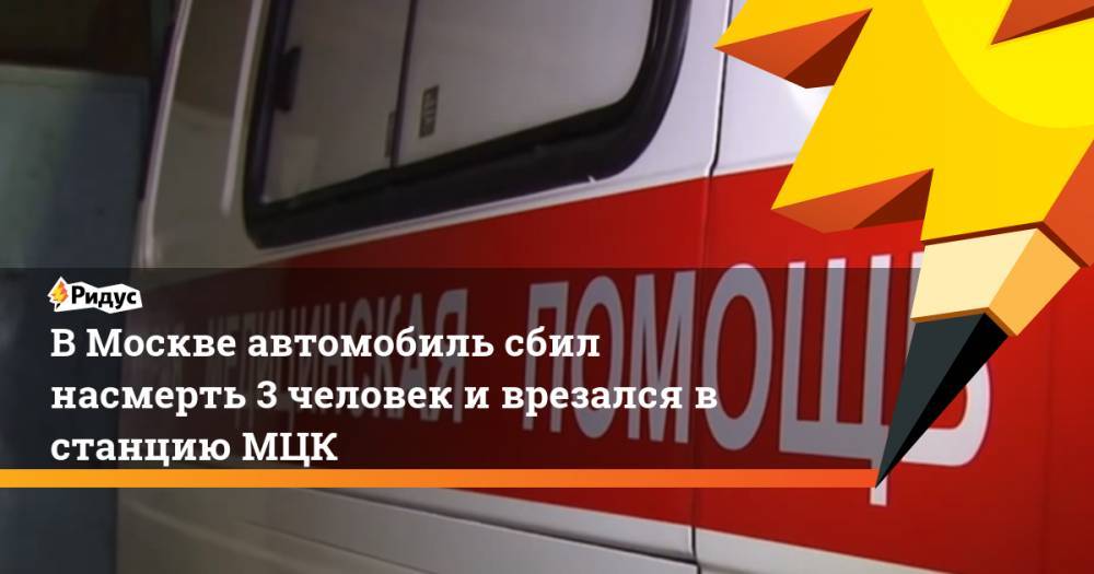 В Москве автомобиль сбил насмерть 3 человек и врезался в станцию МЦК