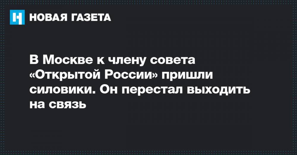 В Москве к члену совета «Открытой России» пришли силовики. Он перестал выходить на связь