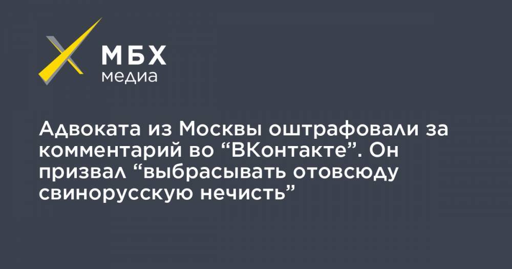 Адвоката из Москвы оштрафовали за комментарий во “ВКонтакте”. Он призвал “выбрасывать отовсюду свинорусскую нечисть”