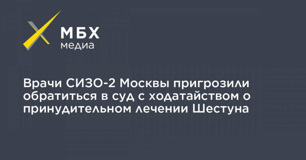 Врачи СИЗО-2 Москвы пригрозили обратиться в суд с ходатайством о принудительном лечении Шестуна
