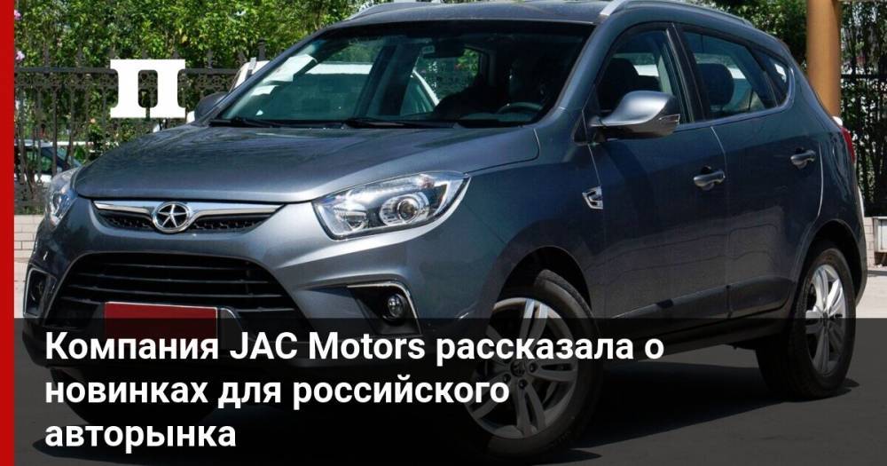 Компания JAC Motors рассказала о новинках для российского авторынка