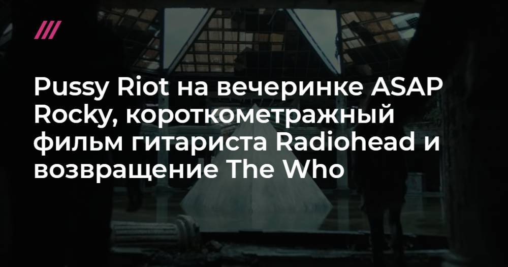 Pussy Riot на вечеринке ASAP Rocky, короткометражный фильм гитариста Radiohead и возвращение The Who
