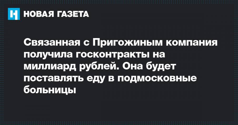 Связанная с Пригожиным компания получила госконтракты на миллиард рублей. Она будет поставлять еду в подмосковные больницы