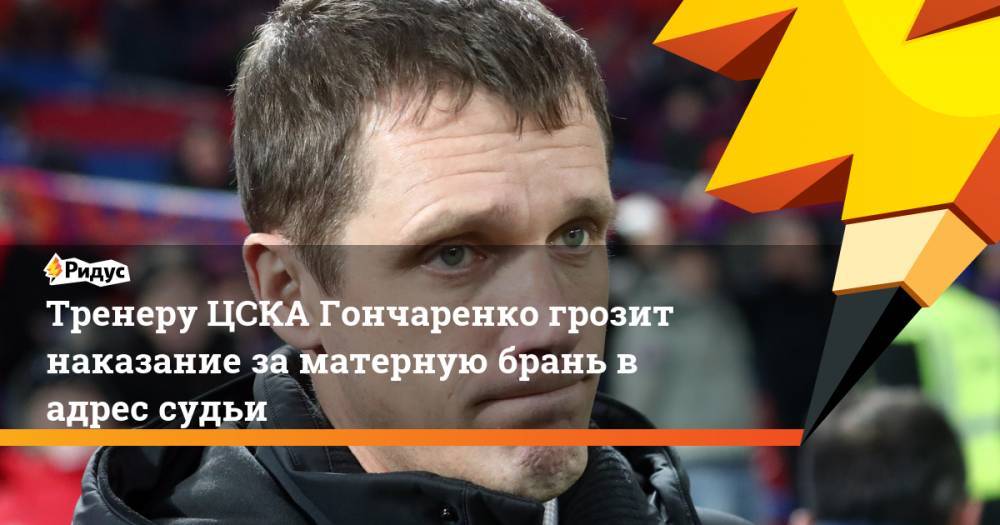 Тренеру ЦСКА Гончаренко грозит наказание за матерную брань в адрес судьи