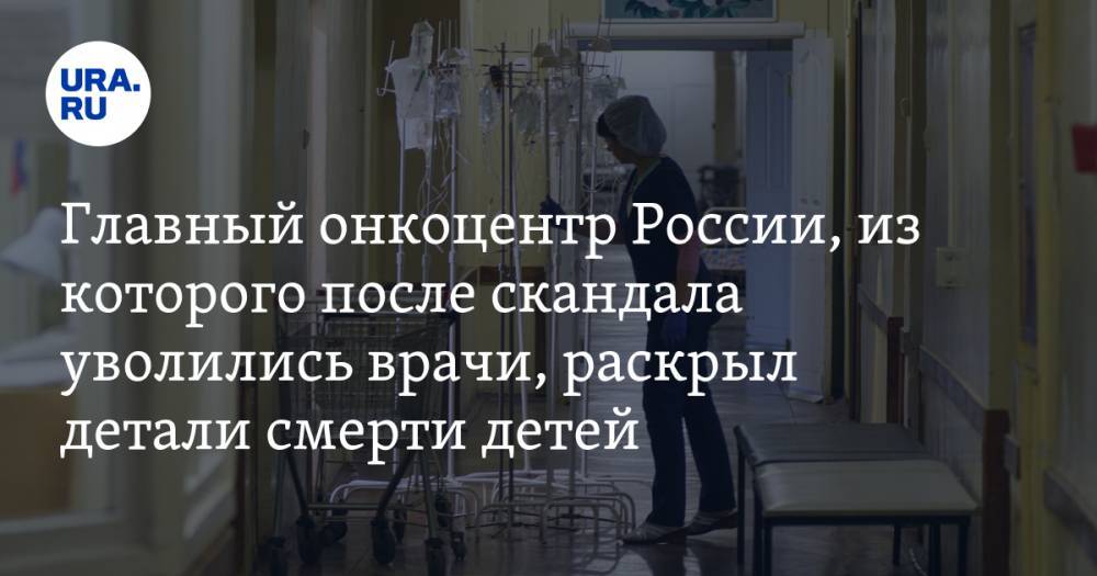 Главный онкоцентр России, из которого после скандала уволились врачи, раскрыл детали смерти детей
