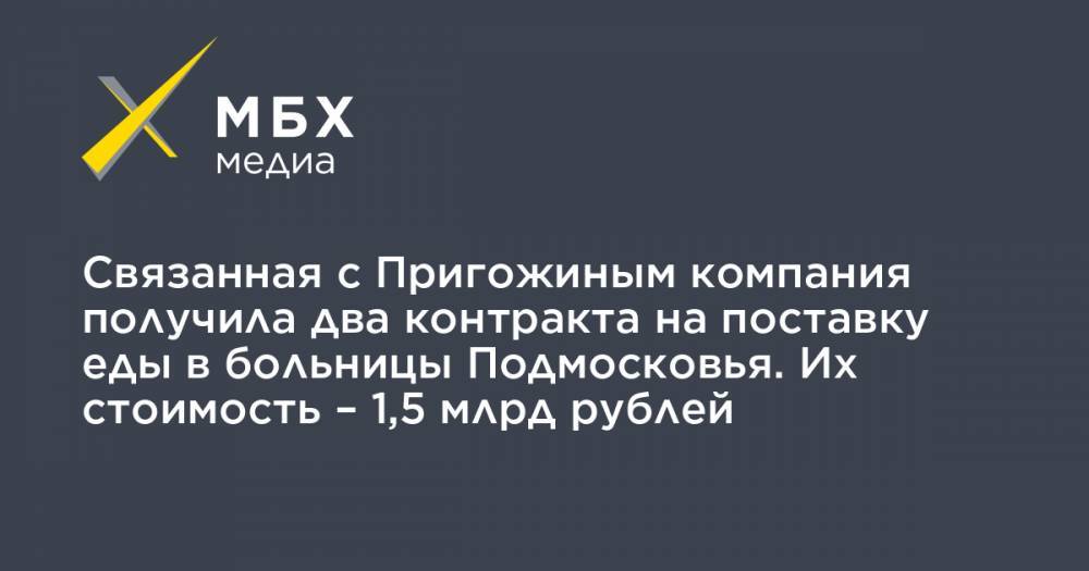 Связанная с Пригожиным компания получила два контракта на поставку еды в больницы Подмосковья. Их стоимость – 1,5 млрд рублей