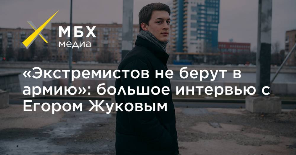 «Экстремистов не берут в армию»: большое интервью с Егором Жуковым