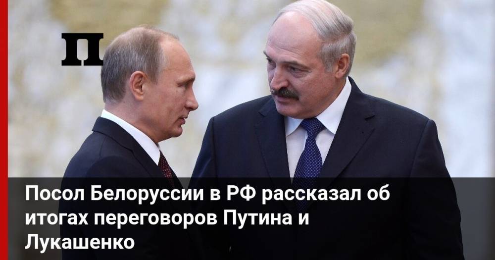 Посол Белоруссии в РФ рассказал об итогах переговоров Путина и Лукашенко