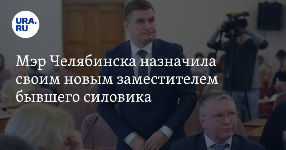 Мэр Челябинска назначила своим новым заместителем бывшего силовика