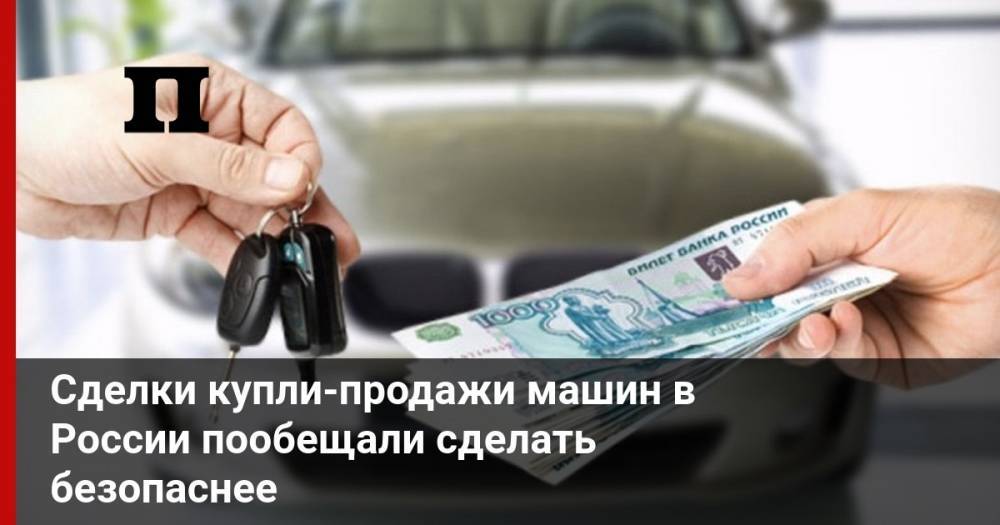 Сделки купли-продажи машин в России пообещали сделать безопаснее