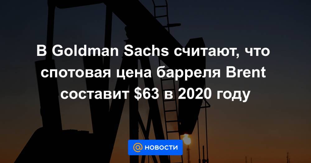 В Goldman Sachs считают, что спотовая цена барреля Brent составит $63 в 2020 году